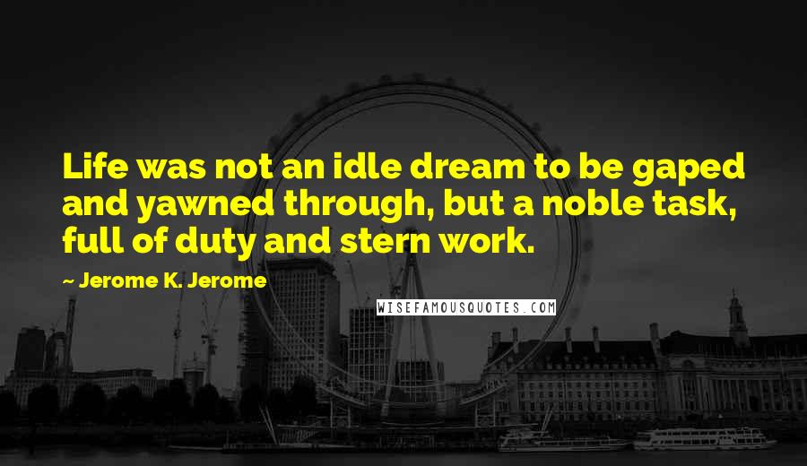 Jerome K. Jerome Quotes: Life was not an idle dream to be gaped and yawned through, but a noble task, full of duty and stern work.