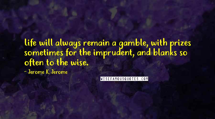 Jerome K. Jerome Quotes: Life will always remain a gamble, with prizes sometimes for the imprudent, and blanks so often to the wise.