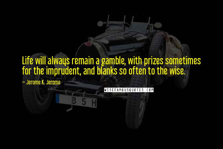 Jerome K. Jerome Quotes: Life will always remain a gamble, with prizes sometimes for the imprudent, and blanks so often to the wise.