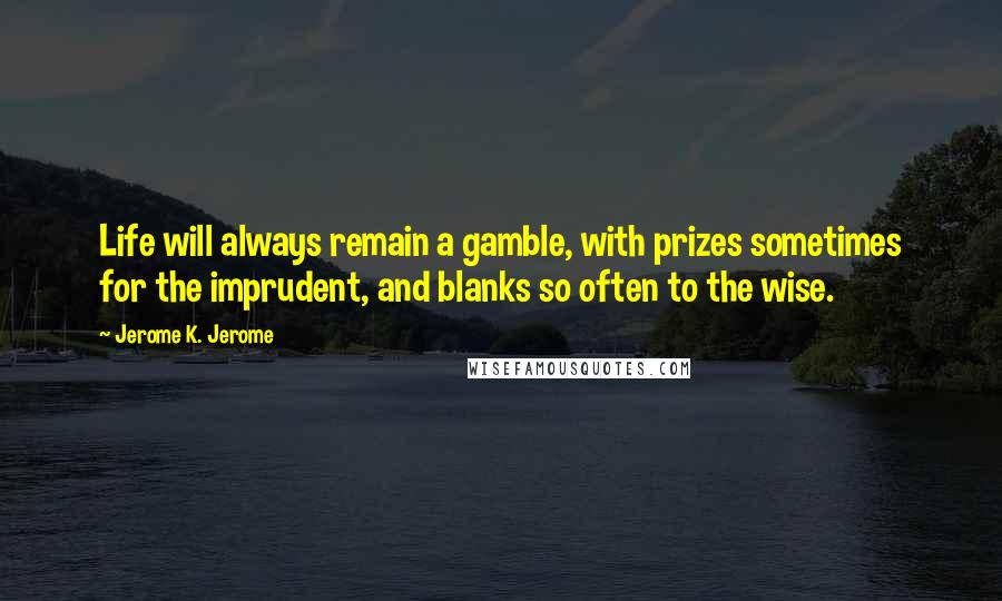 Jerome K. Jerome Quotes: Life will always remain a gamble, with prizes sometimes for the imprudent, and blanks so often to the wise.