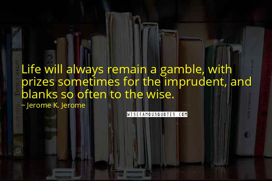 Jerome K. Jerome Quotes: Life will always remain a gamble, with prizes sometimes for the imprudent, and blanks so often to the wise.