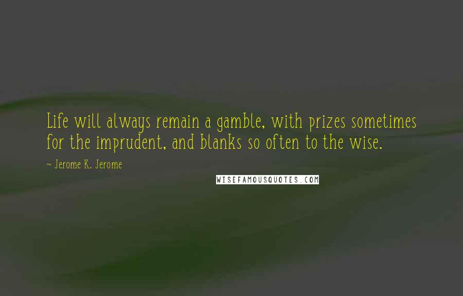 Jerome K. Jerome Quotes: Life will always remain a gamble, with prizes sometimes for the imprudent, and blanks so often to the wise.