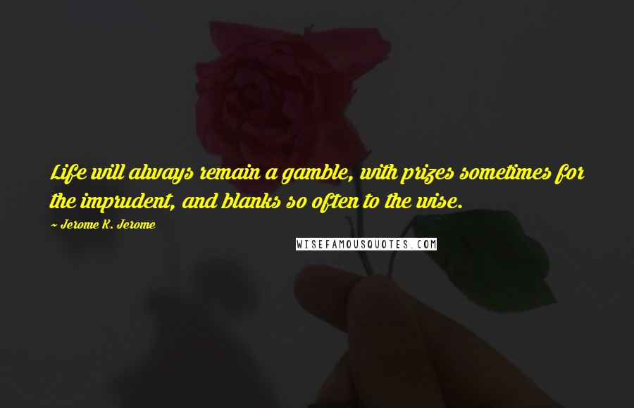 Jerome K. Jerome Quotes: Life will always remain a gamble, with prizes sometimes for the imprudent, and blanks so often to the wise.