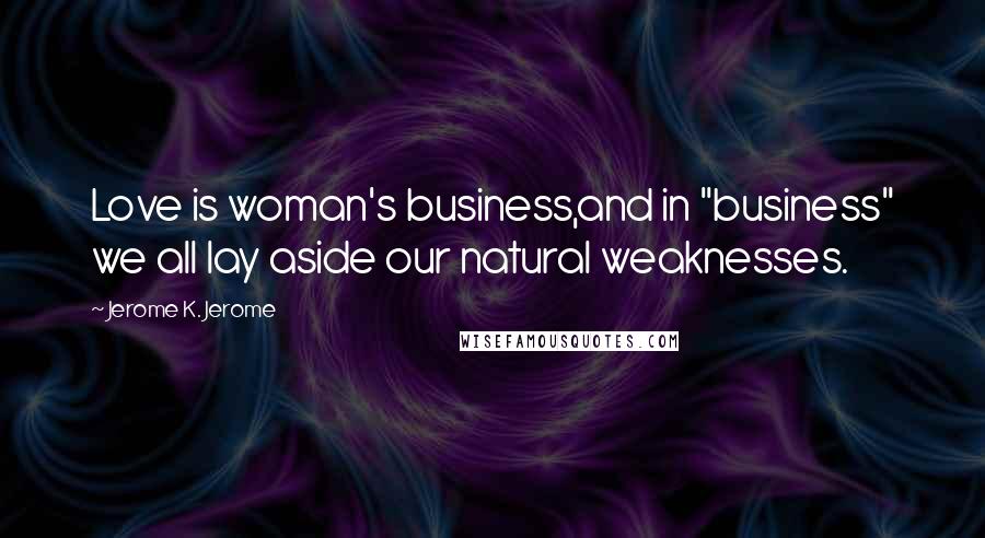 Jerome K. Jerome Quotes: Love is woman's business,and in "business" we all lay aside our natural weaknesses.