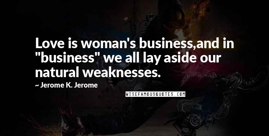 Jerome K. Jerome Quotes: Love is woman's business,and in "business" we all lay aside our natural weaknesses.