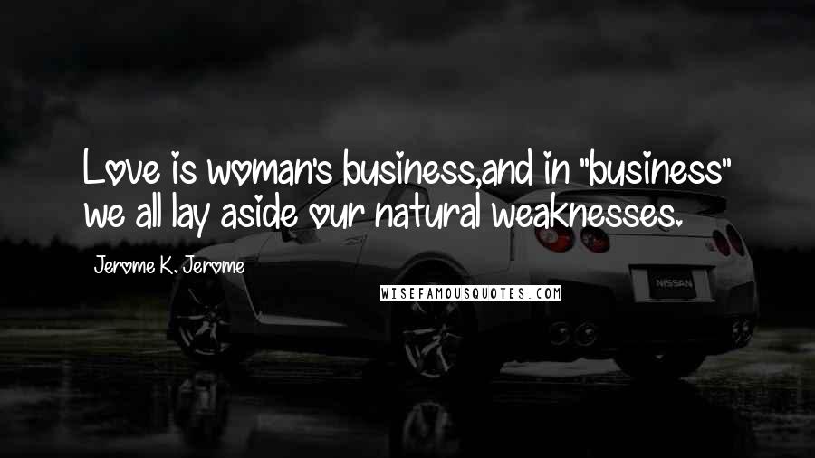 Jerome K. Jerome Quotes: Love is woman's business,and in "business" we all lay aside our natural weaknesses.