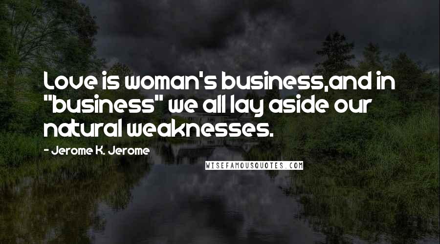 Jerome K. Jerome Quotes: Love is woman's business,and in "business" we all lay aside our natural weaknesses.