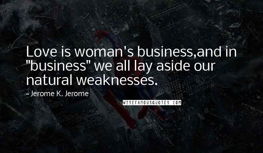 Jerome K. Jerome Quotes: Love is woman's business,and in "business" we all lay aside our natural weaknesses.