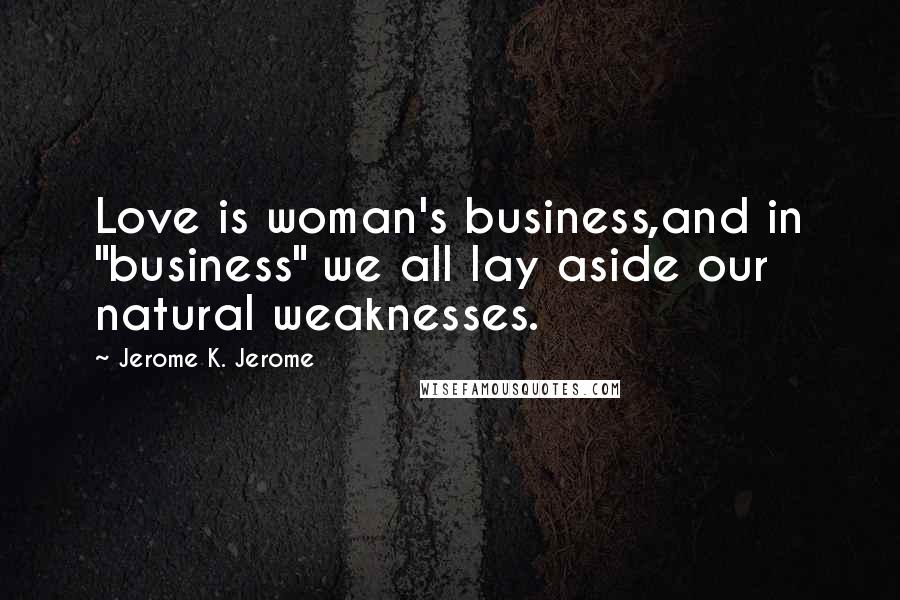 Jerome K. Jerome Quotes: Love is woman's business,and in "business" we all lay aside our natural weaknesses.