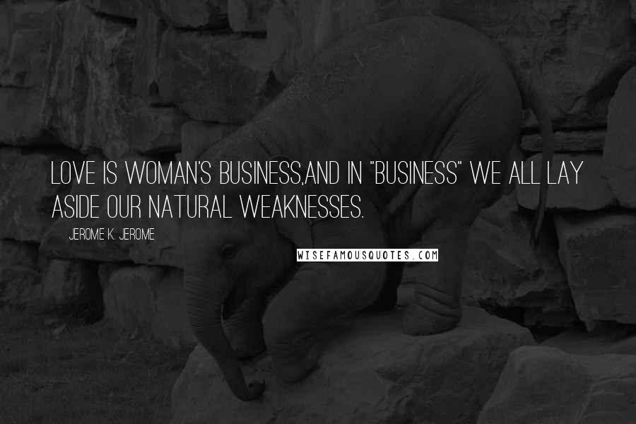 Jerome K. Jerome Quotes: Love is woman's business,and in "business" we all lay aside our natural weaknesses.