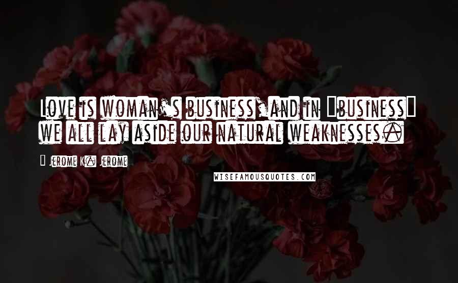 Jerome K. Jerome Quotes: Love is woman's business,and in "business" we all lay aside our natural weaknesses.