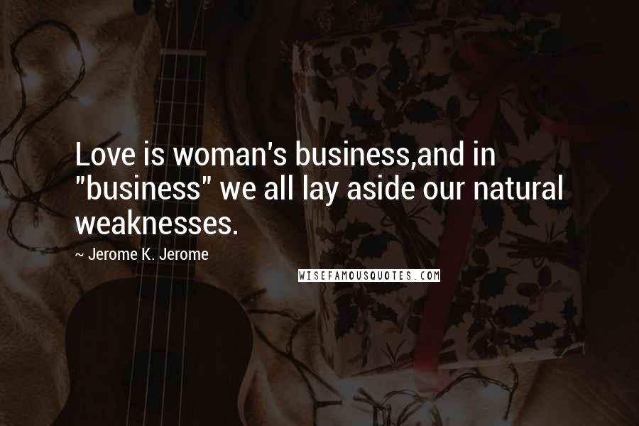 Jerome K. Jerome Quotes: Love is woman's business,and in "business" we all lay aside our natural weaknesses.