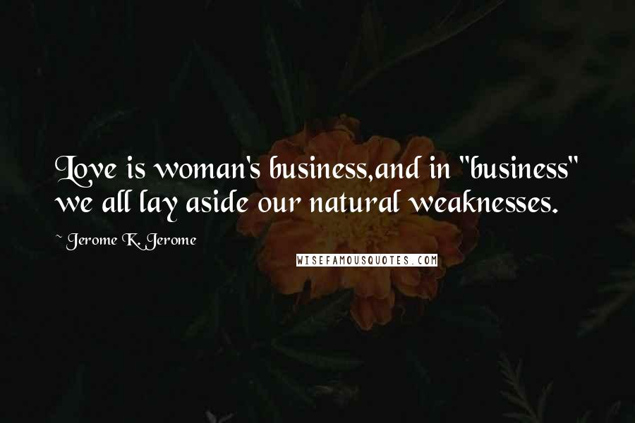 Jerome K. Jerome Quotes: Love is woman's business,and in "business" we all lay aside our natural weaknesses.