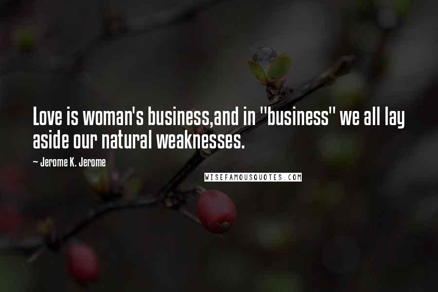Jerome K. Jerome Quotes: Love is woman's business,and in "business" we all lay aside our natural weaknesses.