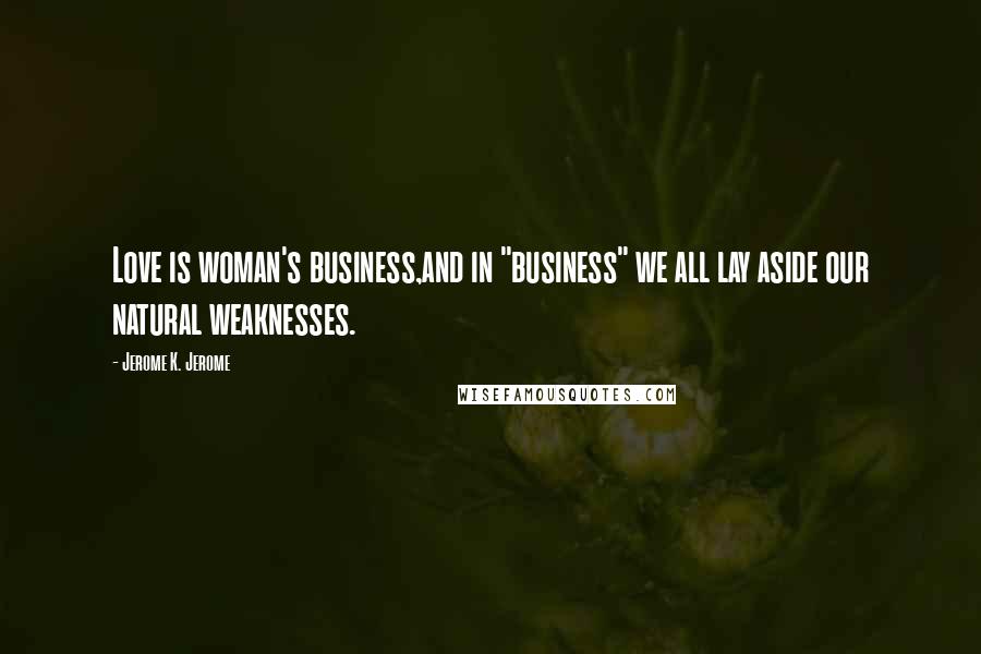 Jerome K. Jerome Quotes: Love is woman's business,and in "business" we all lay aside our natural weaknesses.