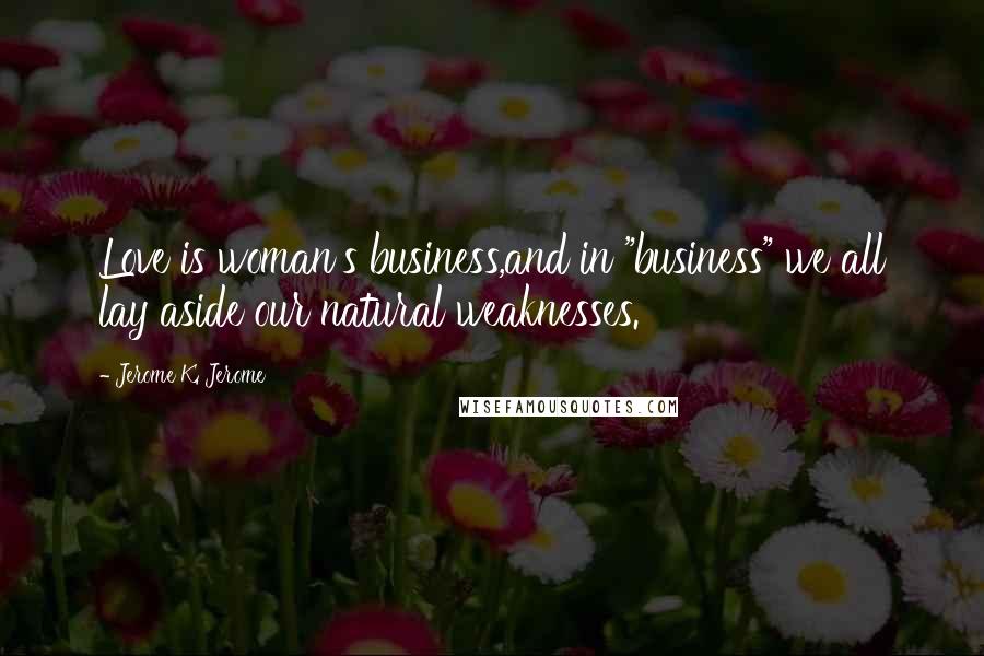 Jerome K. Jerome Quotes: Love is woman's business,and in "business" we all lay aside our natural weaknesses.