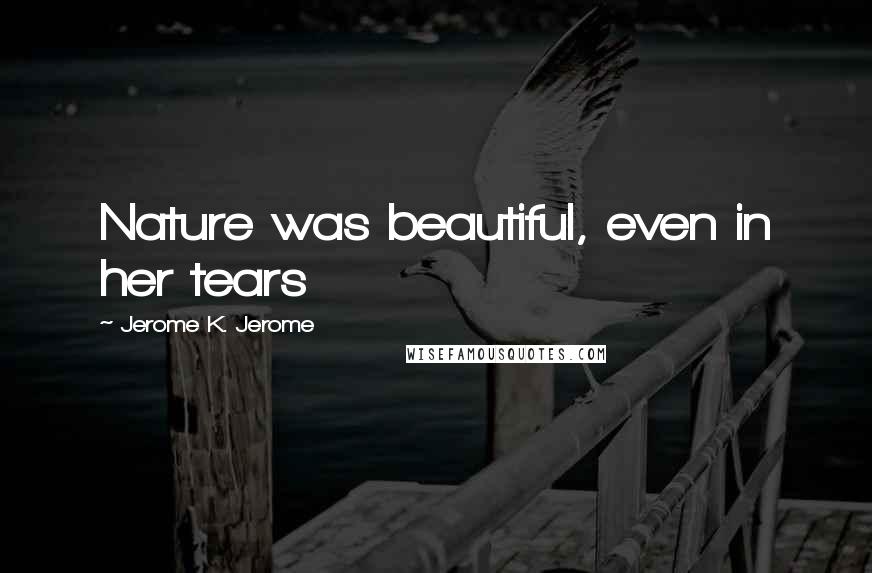 Jerome K. Jerome Quotes: Nature was beautiful, even in her tears