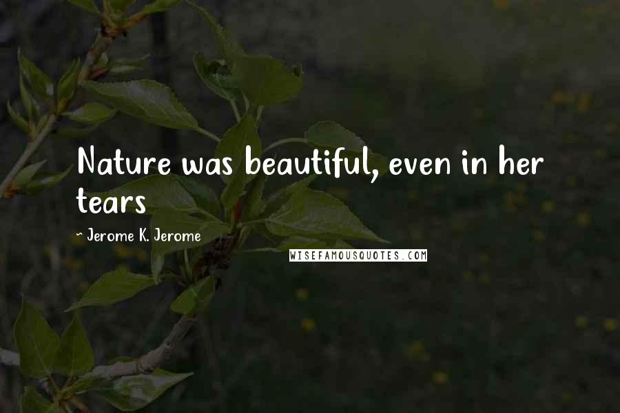 Jerome K. Jerome Quotes: Nature was beautiful, even in her tears