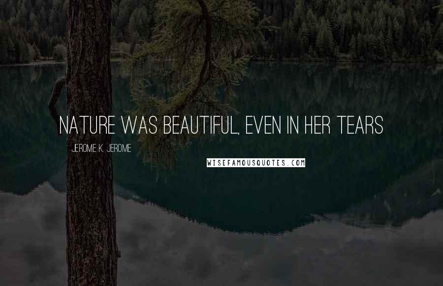 Jerome K. Jerome Quotes: Nature was beautiful, even in her tears