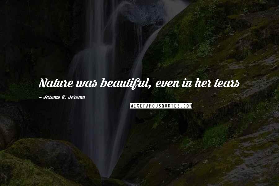 Jerome K. Jerome Quotes: Nature was beautiful, even in her tears