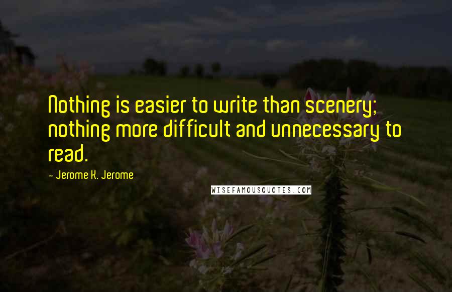 Jerome K. Jerome Quotes: Nothing is easier to write than scenery; nothing more difficult and unnecessary to read.