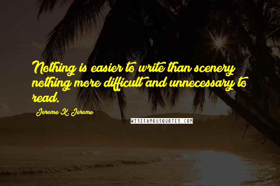 Jerome K. Jerome Quotes: Nothing is easier to write than scenery; nothing more difficult and unnecessary to read.