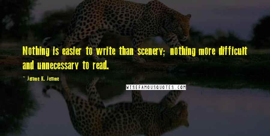 Jerome K. Jerome Quotes: Nothing is easier to write than scenery; nothing more difficult and unnecessary to read.