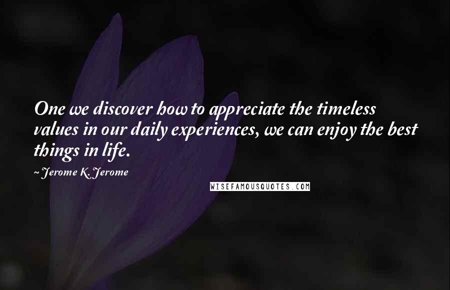 Jerome K. Jerome Quotes: One we discover how to appreciate the timeless values in our daily experiences, we can enjoy the best things in life.