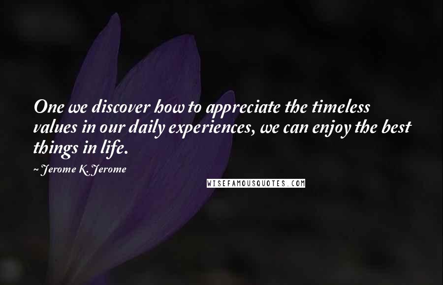 Jerome K. Jerome Quotes: One we discover how to appreciate the timeless values in our daily experiences, we can enjoy the best things in life.