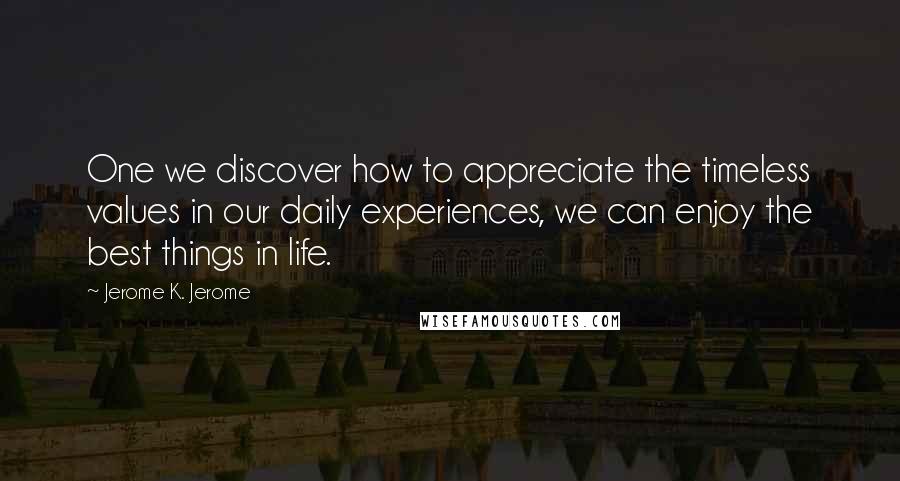 Jerome K. Jerome Quotes: One we discover how to appreciate the timeless values in our daily experiences, we can enjoy the best things in life.