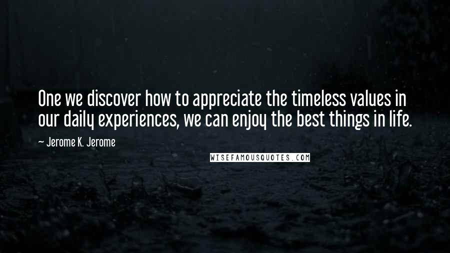 Jerome K. Jerome Quotes: One we discover how to appreciate the timeless values in our daily experiences, we can enjoy the best things in life.