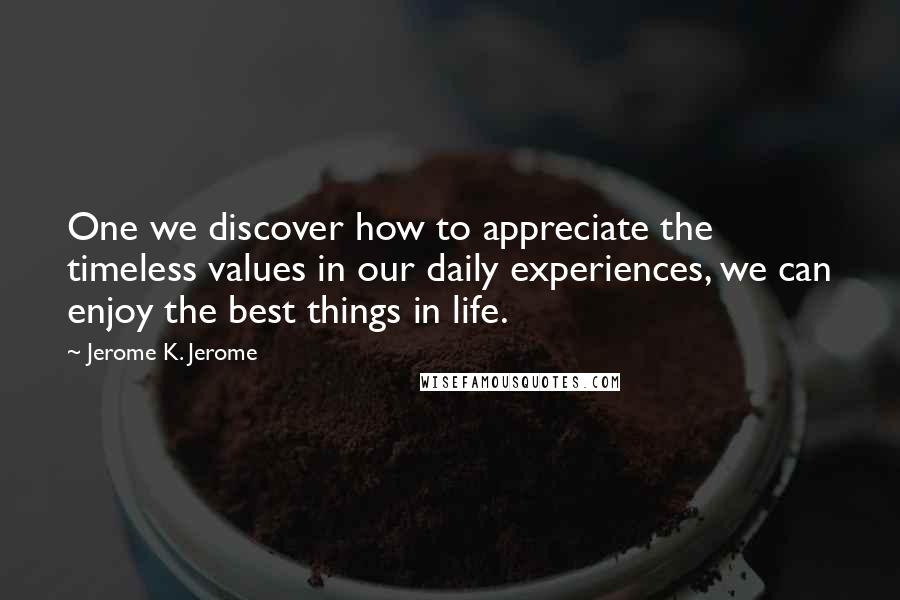 Jerome K. Jerome Quotes: One we discover how to appreciate the timeless values in our daily experiences, we can enjoy the best things in life.