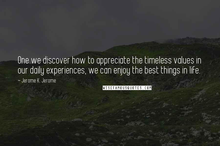 Jerome K. Jerome Quotes: One we discover how to appreciate the timeless values in our daily experiences, we can enjoy the best things in life.