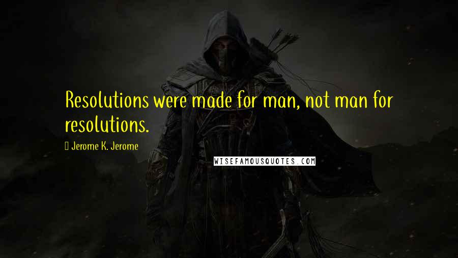 Jerome K. Jerome Quotes: Resolutions were made for man, not man for resolutions.