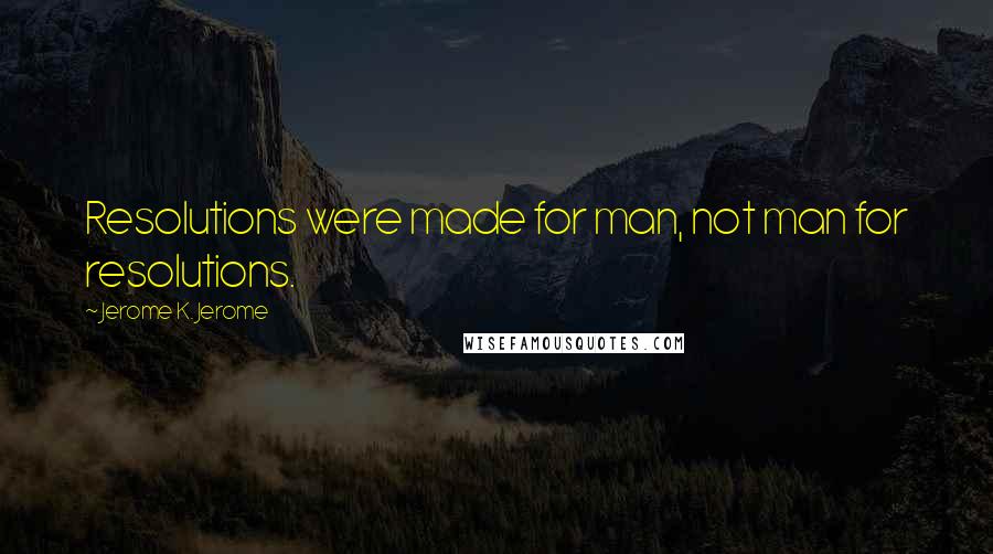 Jerome K. Jerome Quotes: Resolutions were made for man, not man for resolutions.