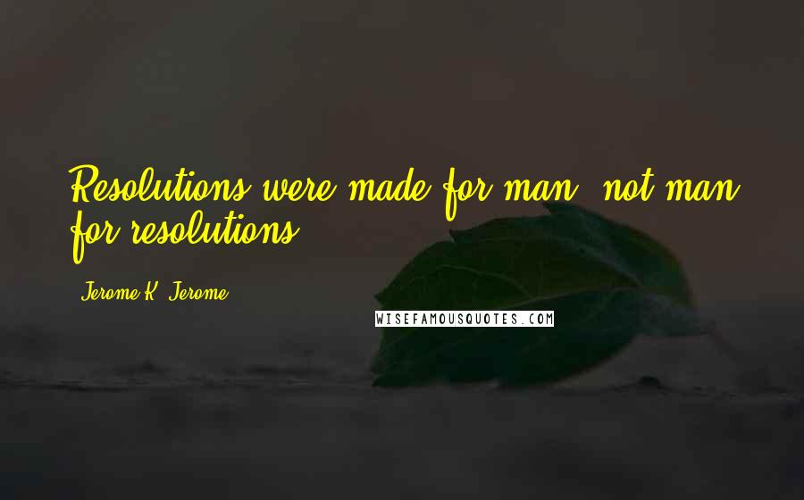 Jerome K. Jerome Quotes: Resolutions were made for man, not man for resolutions.