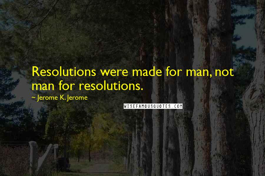 Jerome K. Jerome Quotes: Resolutions were made for man, not man for resolutions.