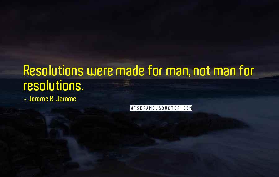 Jerome K. Jerome Quotes: Resolutions were made for man, not man for resolutions.