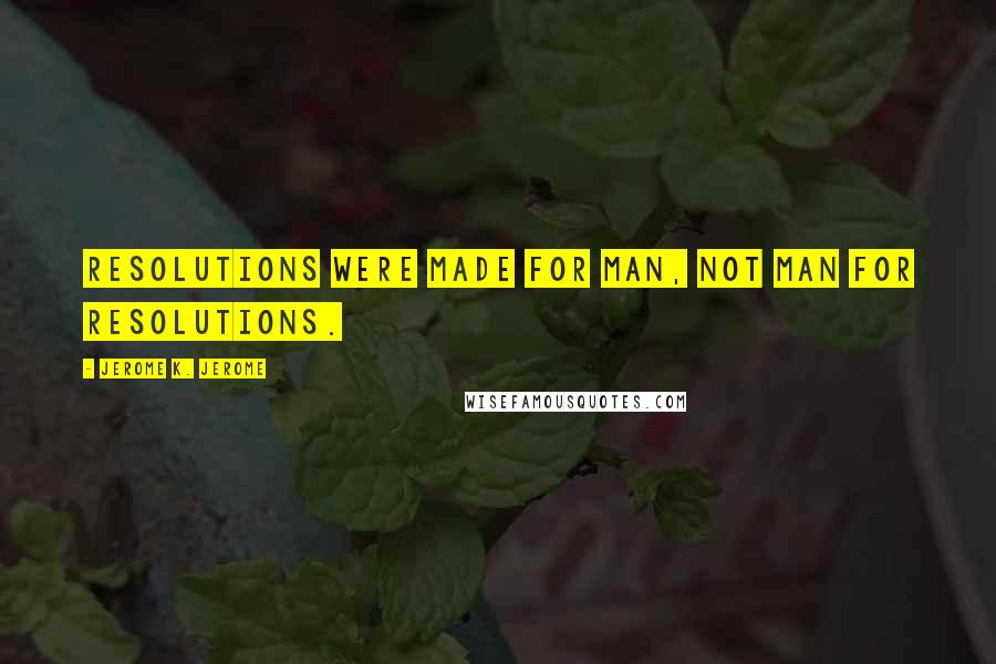 Jerome K. Jerome Quotes: Resolutions were made for man, not man for resolutions.