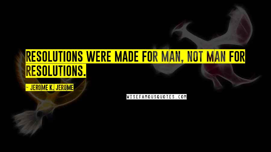 Jerome K. Jerome Quotes: Resolutions were made for man, not man for resolutions.