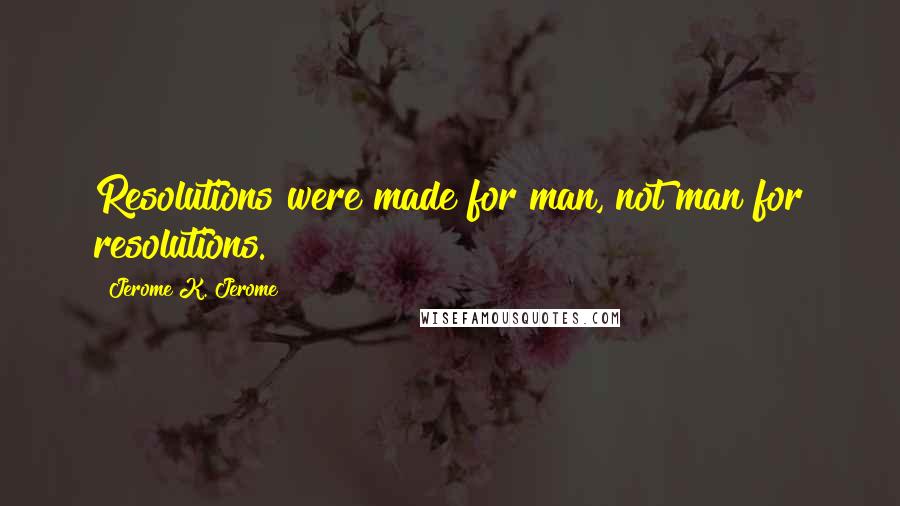Jerome K. Jerome Quotes: Resolutions were made for man, not man for resolutions.