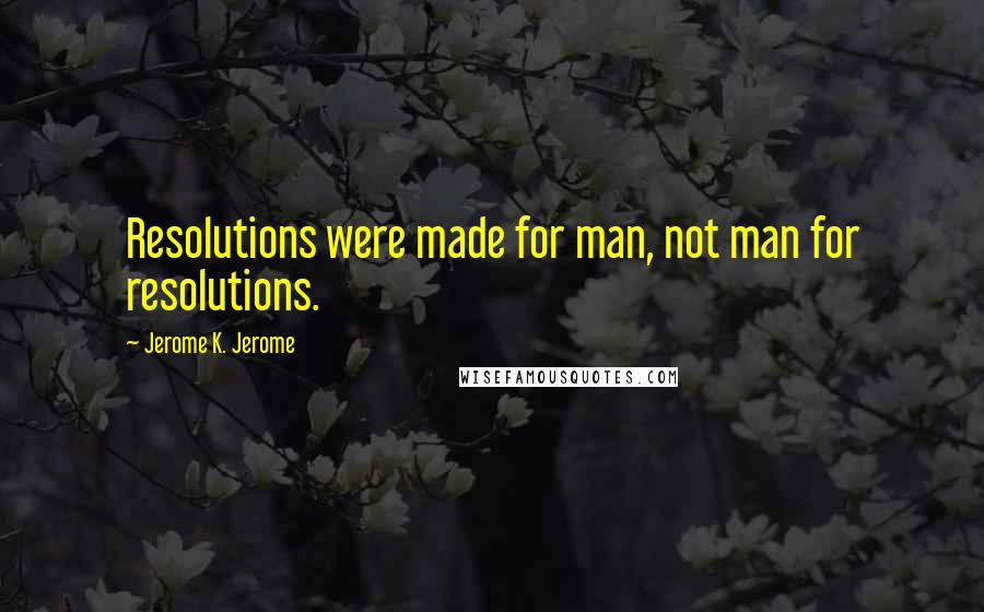 Jerome K. Jerome Quotes: Resolutions were made for man, not man for resolutions.