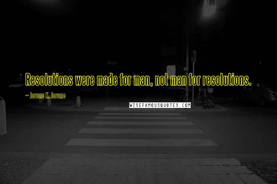 Jerome K. Jerome Quotes: Resolutions were made for man, not man for resolutions.