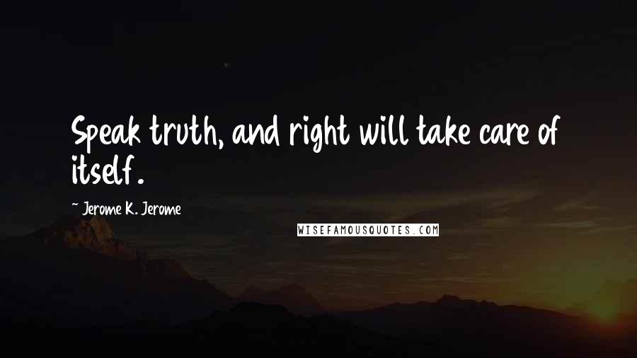 Jerome K. Jerome Quotes: Speak truth, and right will take care of itself.