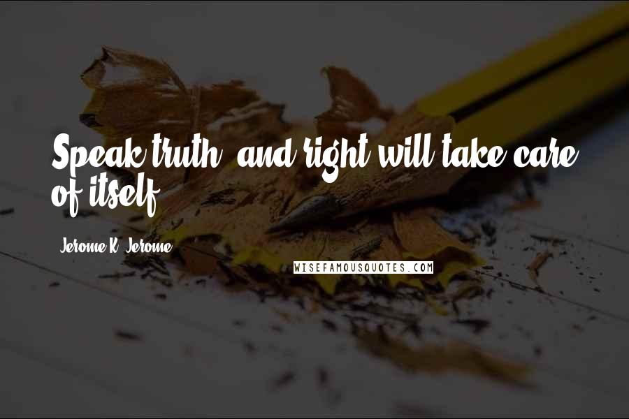 Jerome K. Jerome Quotes: Speak truth, and right will take care of itself.