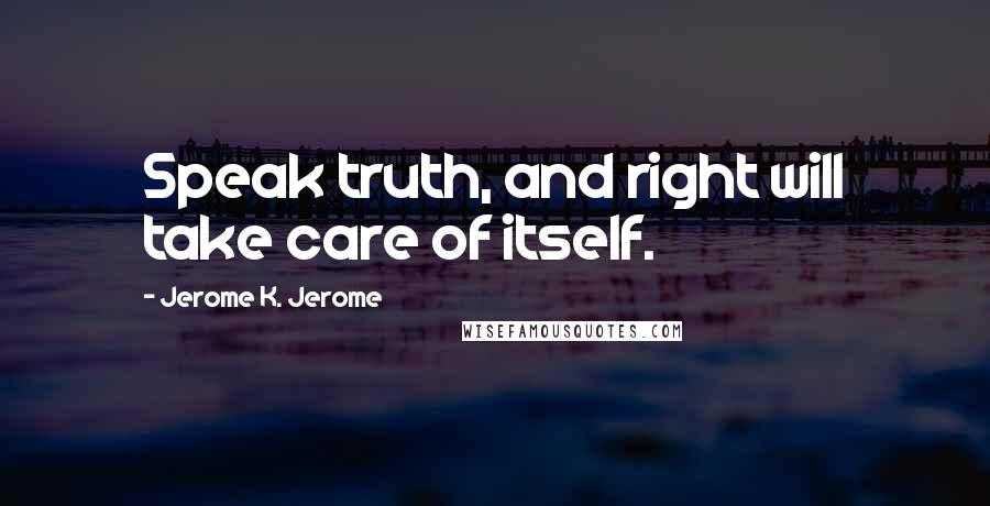 Jerome K. Jerome Quotes: Speak truth, and right will take care of itself.