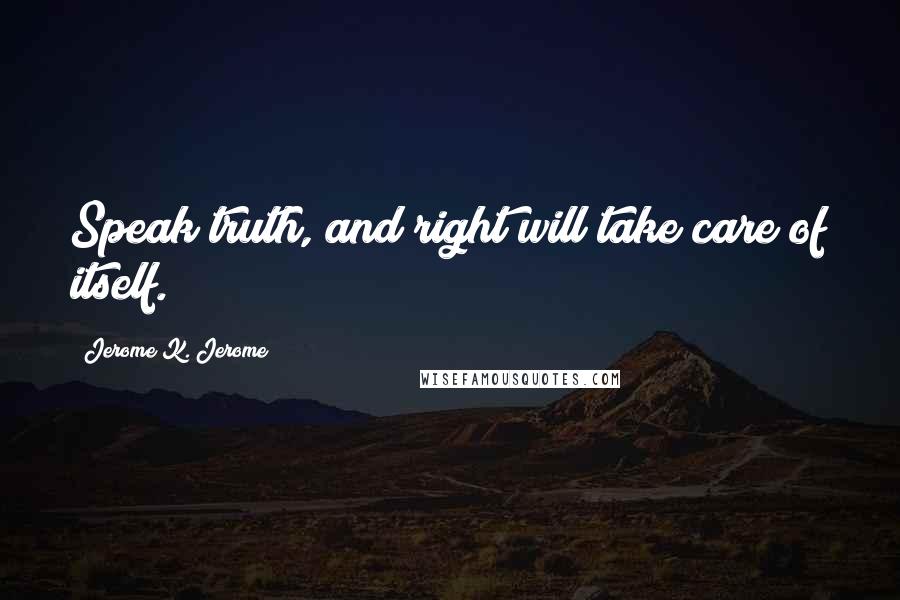 Jerome K. Jerome Quotes: Speak truth, and right will take care of itself.