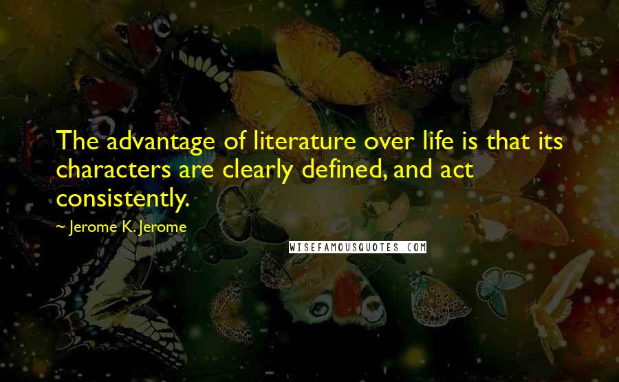 Jerome K. Jerome Quotes: The advantage of literature over life is that its characters are clearly defined, and act consistently.