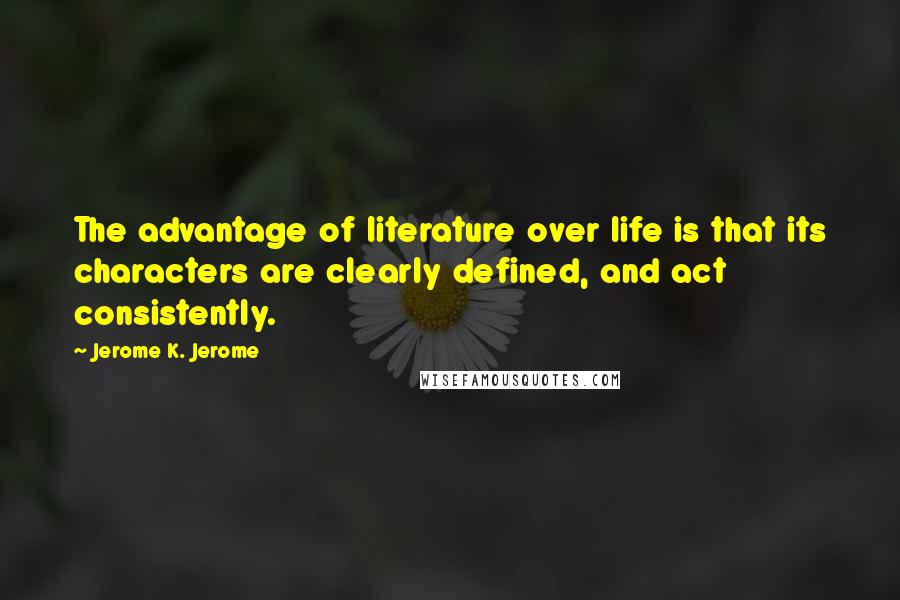 Jerome K. Jerome Quotes: The advantage of literature over life is that its characters are clearly defined, and act consistently.