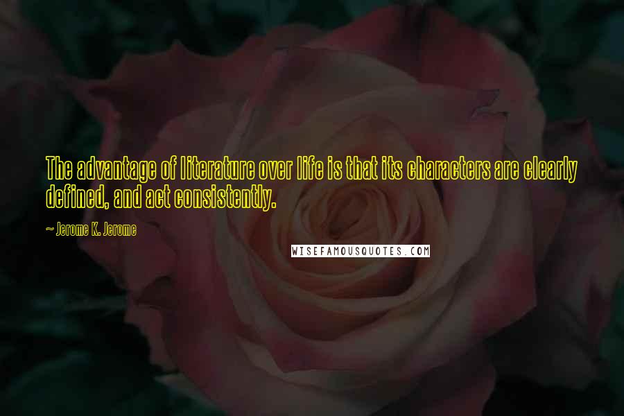 Jerome K. Jerome Quotes: The advantage of literature over life is that its characters are clearly defined, and act consistently.